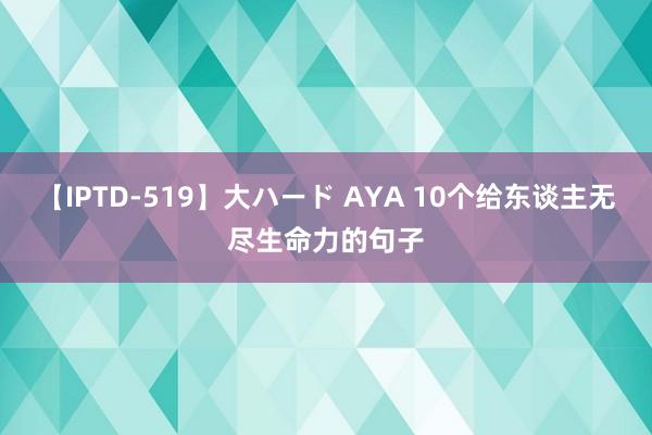 【IPTD-519】大ハード AYA 10个给东谈主无尽生命力的句子