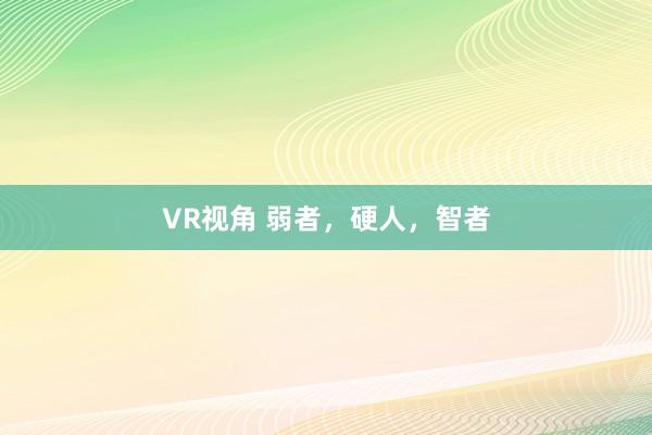 VR视角 弱者，硬人，智者