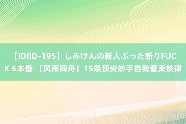 【IDBD-195】しみけんの新人ぶった斬りFUCK 6本番 【风雨同舟】15条顶尖妙手自我管束铁律