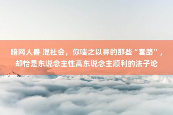 暗网人兽 混社会，你嗤之以鼻的那些“套路”，却恰是东说念主性高东说念主顺利的法子论