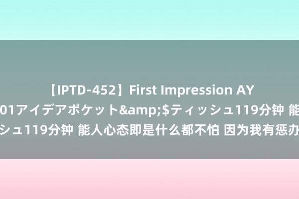 【IPTD-452】First Impression AYA</a>2009-05-01アイデアポケット&$ティッシュ119分钟 能人心态即是什么都不怕 因为我有惩办所有问题的才智