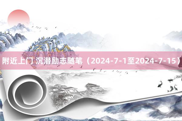 附近上门 沉潜励志随笔（2024-7-1至2024-7-15）