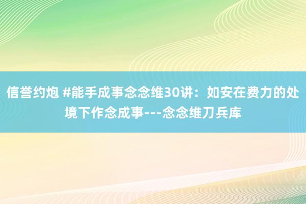 信誉约炮 #能手成事念念维30讲：如安在费力的处境下作念成事---念念维刀兵库