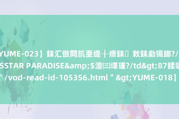 【YUME-023】銇汇倣閰斻亜缇╂瘝銇敇銇勮獦鎯?/a>2010-05-15STAR PARADISE&$澶㈢墿瑾?/td>87鍒嗛挓<a href=＂/vod-read-id-105356.html＂>YUME-018】濡栬壎婵°倢閫忋亼澶汉 灏忛噹鐞嗚彍 怎么从底层脱颖而出