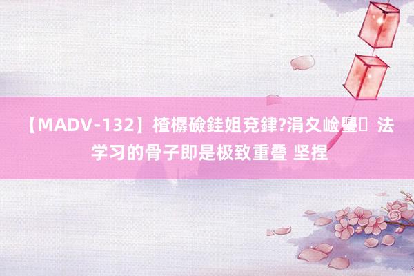 【MADV-132】楂樼礆銈姐兗銉?涓夊崄璺法 学习的骨子即是极致重叠 坚捏