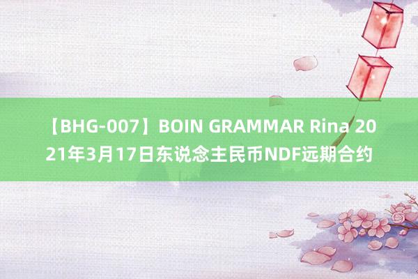 【BHG-007】BOIN GRAMMAR Rina 2021年3月17日东说念主民币NDF远期合约