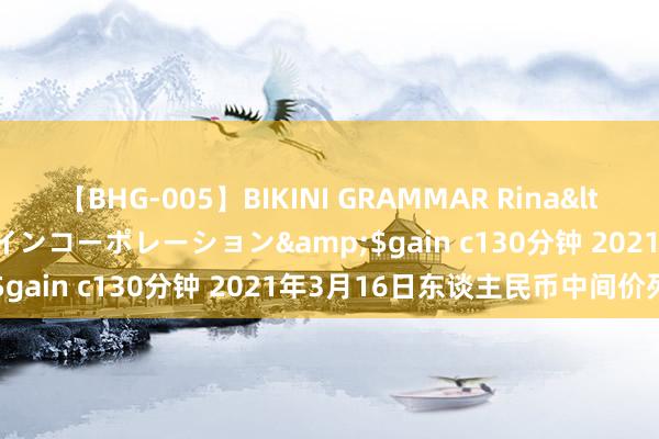 【BHG-005】BIKINI GRAMMAR Rina</a>2017-04-23ゲインコーポレーション&$gain c130分钟 2021年3月16日东谈主民币中间价列表