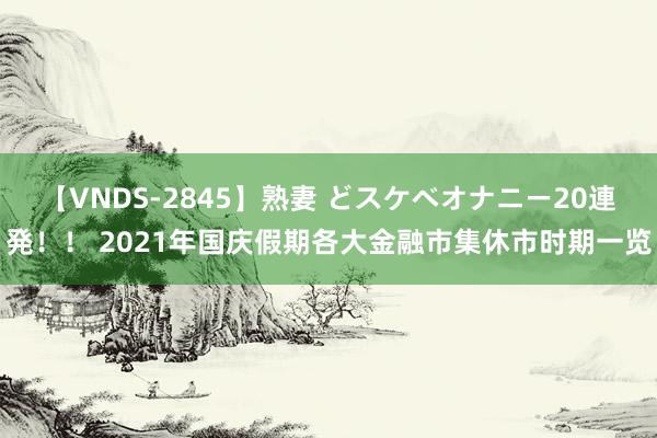 【VNDS-2845】熟妻 どスケベオナニー20連発！！ 2021年国庆假期各大金融市集休市时期一览