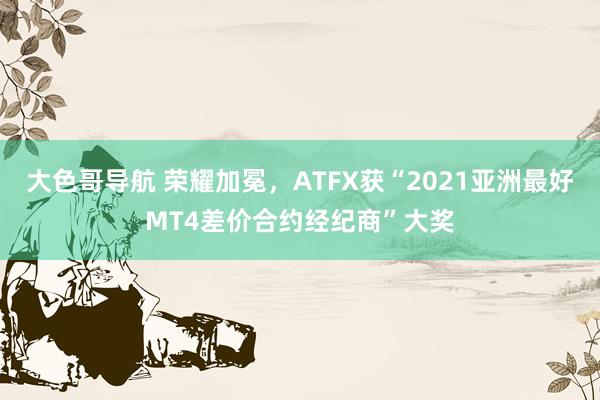 大色哥导航 荣耀加冕，ATFX获“2021亚洲最好MT4差价合约经纪商”大奖