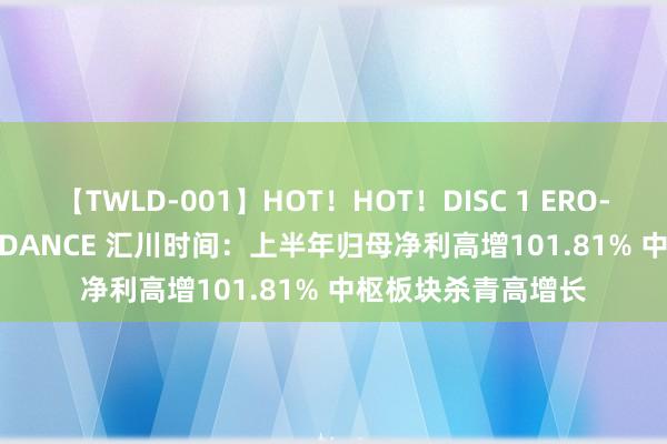 【TWLD-001】HOT！HOT！DISC 1 ERO-BODY BURNING DANCE 汇川时间：上半年归母净利高增101.81% 中枢板块杀青高增长