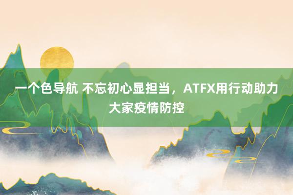 一个色导航 不忘初心显担当，ATFX用行动助力大家疫情防控