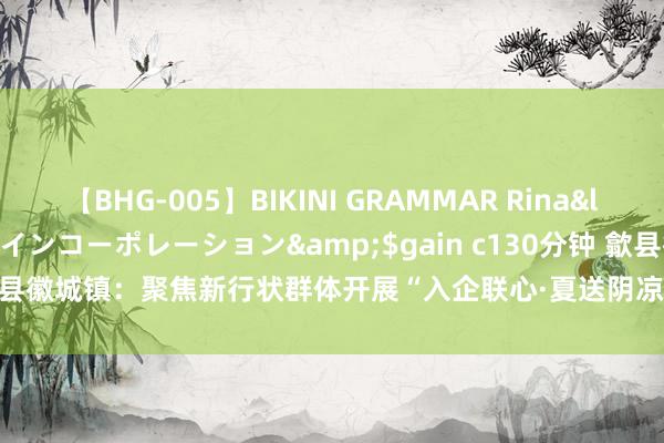 【BHG-005】BIKINI GRAMMAR Rina</a>2017-04-23ゲインコーポレーション&$gain c130分钟 歙县徽城镇：聚焦新行状群体开展“入企联心·夏送阴凉”四肢  _大皖新闻 | 安徽网