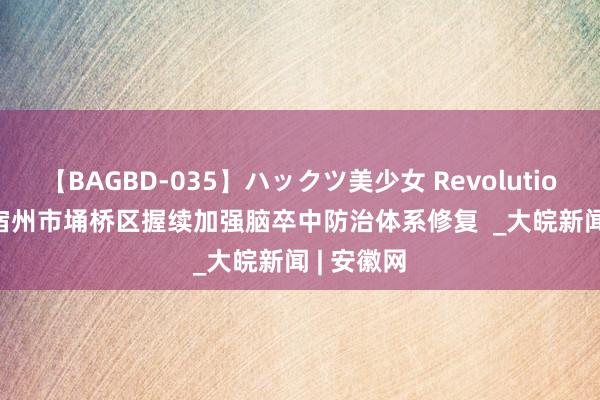 【BAGBD-035】ハックツ美少女 Revolution Rino 宿州市埇桥区握续加强脑卒中防治体系修复  _大皖新闻 | 安徽网