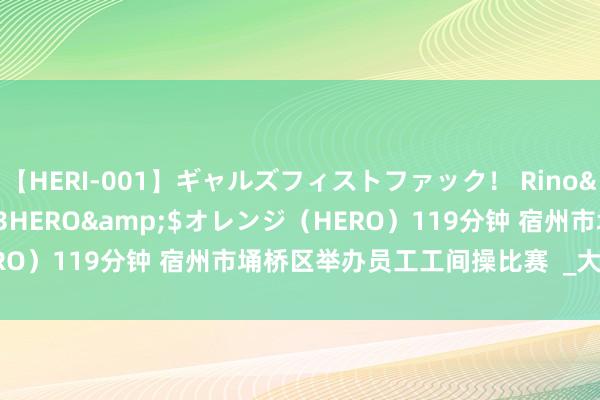 【HERI-001】ギャルズフィストファック！ Rino</a>2013-07-13HERO&$オレンジ（HERO）119分钟 宿州市埇桥区举办员工工间操比赛  _大皖新闻 | 安徽网