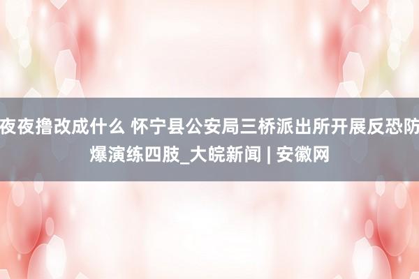 夜夜撸改成什么 怀宁县公安局三桥派出所开展反恐防爆演练四肢_大皖新闻 | 安徽网