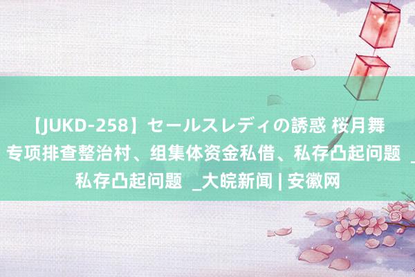 【JUKD-258】セールスレディの誘惑 桜月舞 他 怀宁县金拱镇：专项排查整治村、组集体资金私借、私存凸起问题  _大皖新闻 | 安徽网