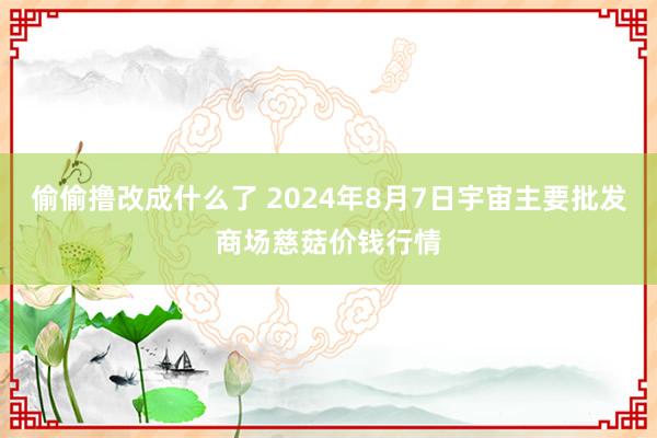 偷偷撸改成什么了 2024年8月7日宇宙主要批发商场慈菇价钱行情