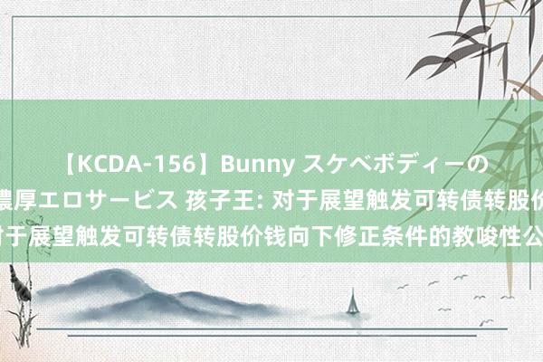 【KCDA-156】Bunny スケベボディーのバニーガールが手と口で濃厚エロサービス 孩子王: 对于展望触发可转债转股价钱向下修正条件的教唆性公告