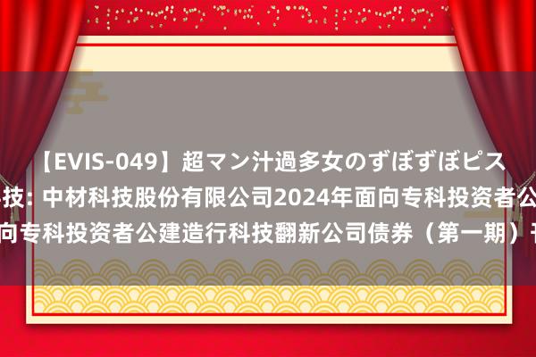 【EVIS-049】超マン汁過多女のずぼずぼピストンオナニー 3 中材科技: 中材科技股份有限公司2024年面向专科投资者公建造行科技翻新公司债券（第一期）刊行成果公告