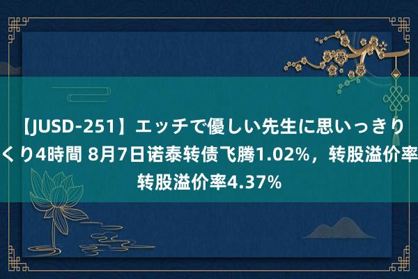 【JUSD-251】エッチで優しい先生に思いっきり甘えまくり4時間 8月7日诺泰转债飞腾1.02%，转股溢价率4.37%