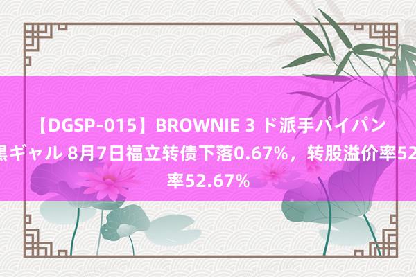 【DGSP-015】BROWNIE 3 ド派手パイパン強め黒ギャル 8月7日福立转债下落0.67%，转股溢价率52.67%