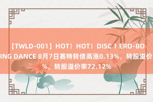 【TWLD-001】HOT！HOT！DISC 1 ERO-BODY BURNING DANCE 8月7日赛特转债高涨0.13%，转股溢价率72.12%