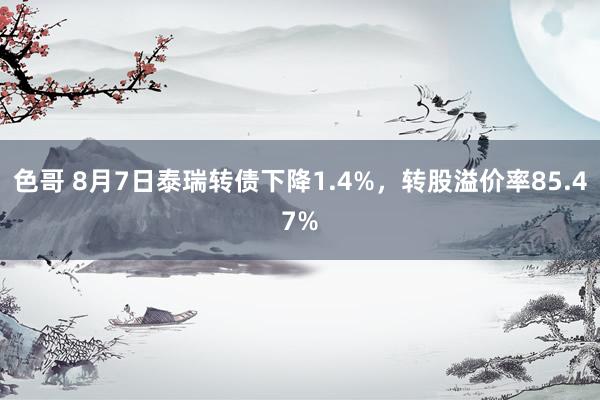 色哥 8月7日泰瑞转债下降1.4%，转股溢价率85.47%