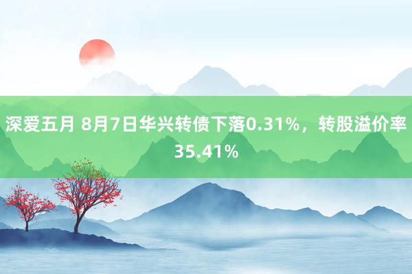 深爱五月 8月7日华兴转债下落0.31%，转股溢价率35.41%