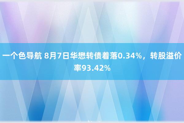 一个色导航 8月7日华懋转债着落0.34%，转股溢价率93.42%