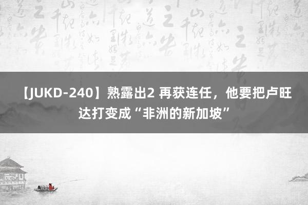 【JUKD-240】熟露出2 再获连任，他要把卢旺达打变成“非洲的新加坡”