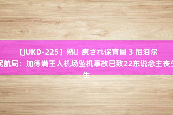 【JUKD-225】熟・癒され保育園 3 尼泊尔民航局：加德满王人机场坠机事故已致22东说念主丧生