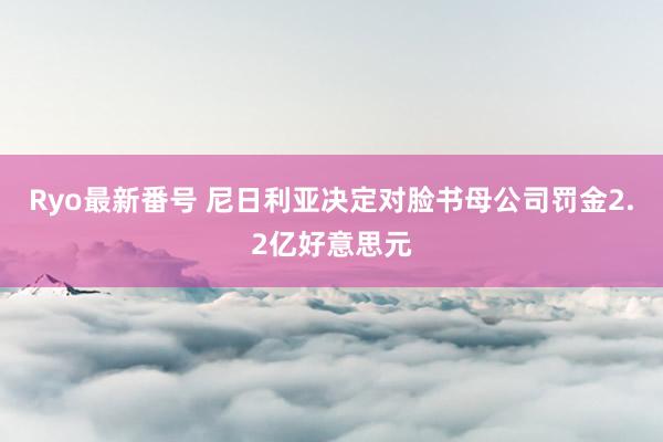 Ryo最新番号 尼日利亚决定对脸书母公司罚金2.2亿好意思元