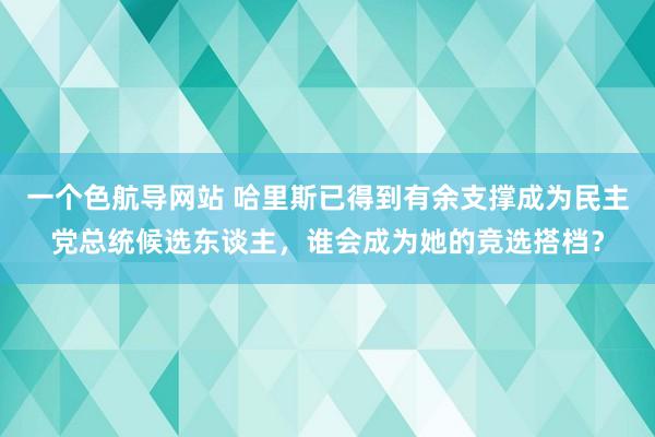 一个色航导网站 哈里斯已得到有余支撑成为民主党总统候选东谈主，谁会成为她的竞选搭档？