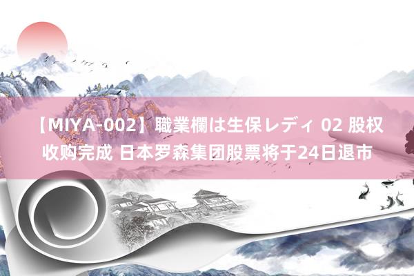 【MIYA-002】職業欄は生保レディ 02 股权收购完成 日本罗森集团股票将于24日退市