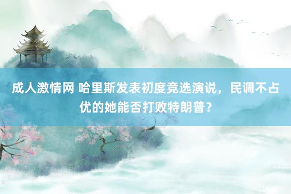 成人激情网 哈里斯发表初度竞选演说，民调不占优的她能否打败特朗普？