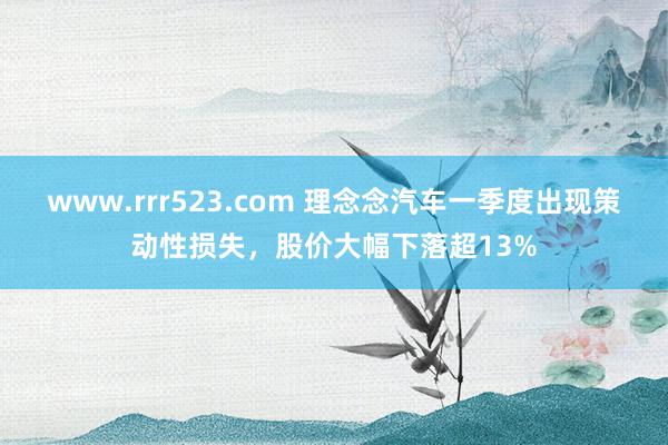 www.rrr523.com 理念念汽车一季度出现策动性损失，股价大幅下落超13%