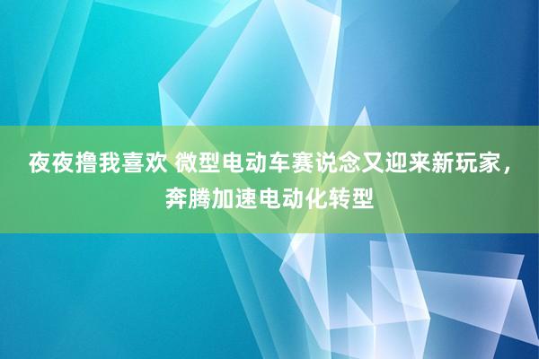 夜夜撸我喜欢 微型电动车赛说念又迎来新玩家，奔腾加速电动化转型