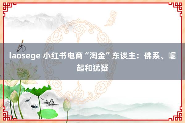 laosege 小红书电商“淘金”东谈主：佛系、崛起和犹疑