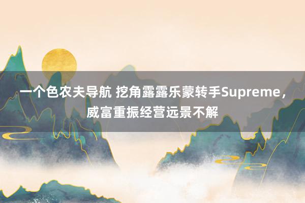 一个色农夫导航 挖角露露乐蒙转手Supreme，威富重振经营远景不解