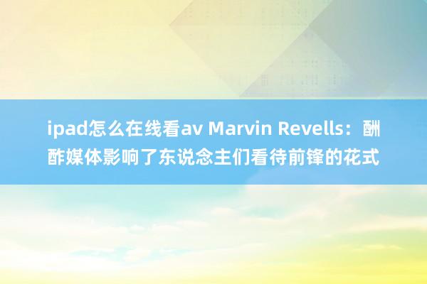 ipad怎么在线看av Marvin Revells：酬酢媒体影响了东说念主们看待前锋的花式