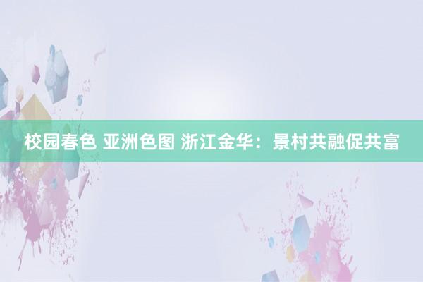 校园春色 亚洲色图 浙江金华：景村共融促共富