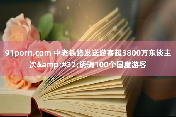 91porn,com 中老铁路发送游客超3800万东谈主次&#32;诱骗100个国度游客