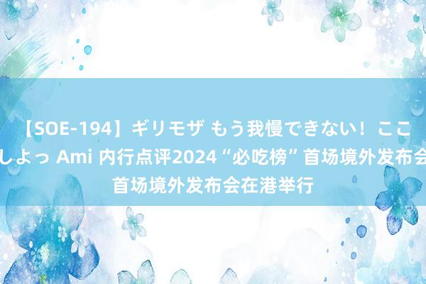 【SOE-194】ギリモザ もう我慢できない！ここでエッチしよっ Ami 内行点评2024“必吃榜”首场境外发布会在港举行