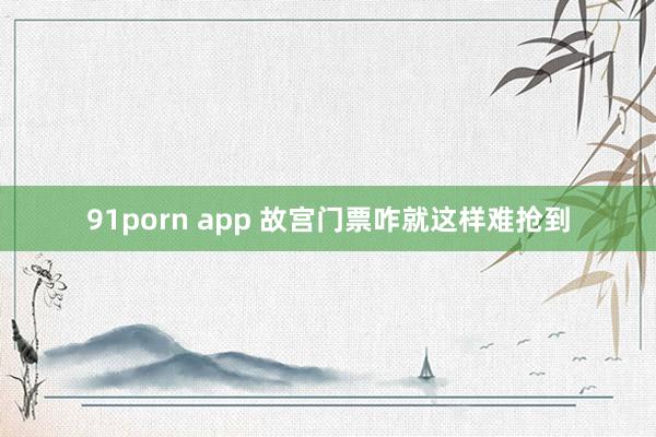 91porn app 故宫门票咋就这样难抢到