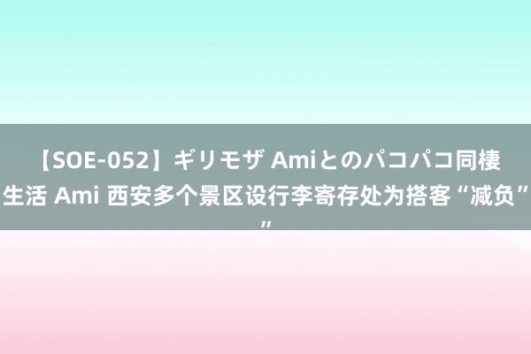 【SOE-052】ギリモザ Amiとのパコパコ同棲生活 Ami 西安多个景区设行李寄存处为搭客“减负”