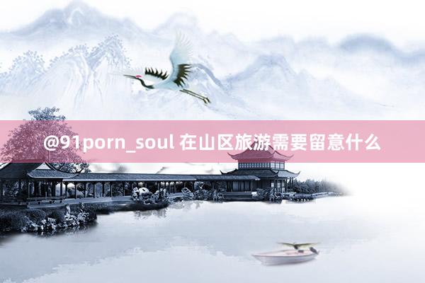 @91porn_soul 在山区旅游需要留意什么