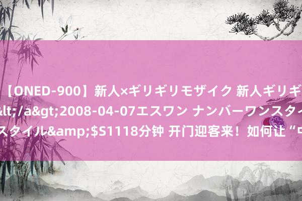 【ONED-900】新人×ギリギリモザイク 新人ギリギリモザイク Ami</a>2008-04-07エスワン ナンバーワンスタイル&$S1118分钟 开门迎客来！如何让“中国行”圈粉更多番邦搭客？