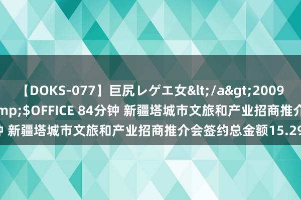 【DOKS-077】巨尻レゲエ女</a>2009-05-01OFFICE K’S&$OFFICE 84分钟 新疆塔城市文旅和产业招商推介会签约总金额15.29亿元