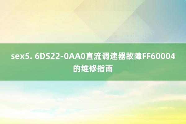 sex5. 6DS22-0AA0直流调速器故障FF60004的维修指南