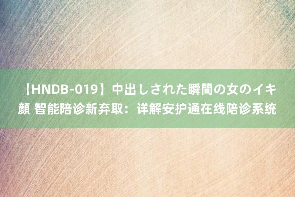 【HNDB-019】中出しされた瞬間の女のイキ顔 智能陪诊新弃取：详解安护通在线陪诊系统